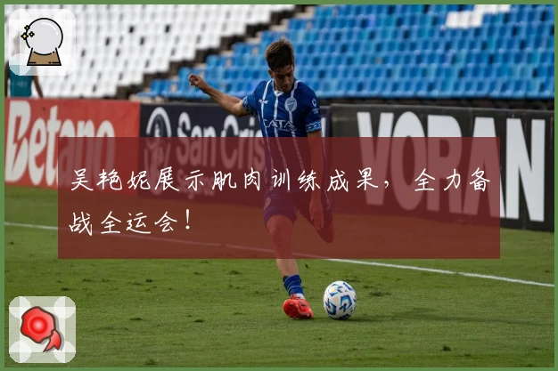 吴艳妮展示肌肉训练成果，全力备战全运会！
