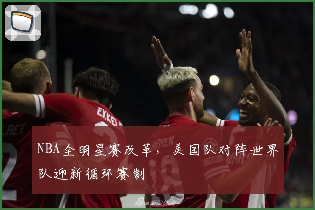 NBA全明星赛改革，美国队对阵世界队迎新循环赛制