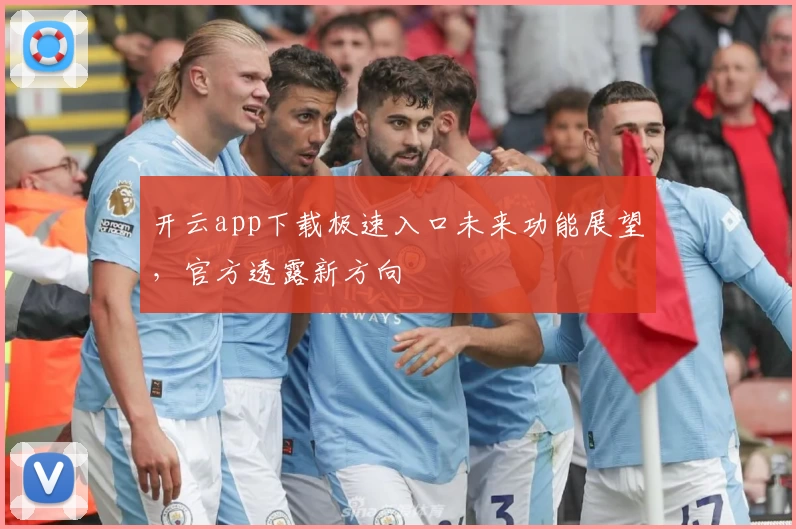 开云app下载极速入口未来功能展望，官方透露新方向