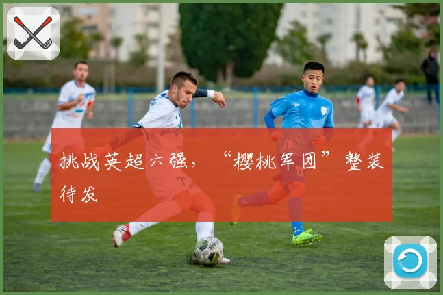 挑战英超六强，“樱桃军团”整装待发