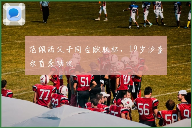 范佩西父子同台欧联杯，19岁沙奎尔首秀助攻