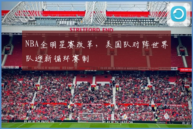 NBA全明星赛改革,美国队对阵世界队迎新循环赛制