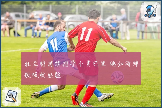 杜兰特持续指导小贾巴里 他如海绵般吸收经验