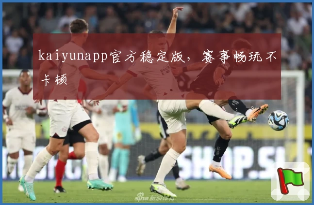 kaiyunapp官方稳定版，赛事畅玩不卡顿