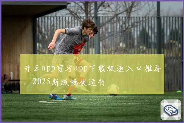 开云app官方app下载极速入口推荐，2025新版畅快运行