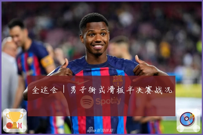 全运会｜男子街式滑板半决赛战况