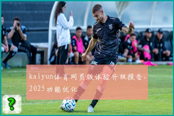 kaiyun体育网页版体验升级报告，2025功能优化