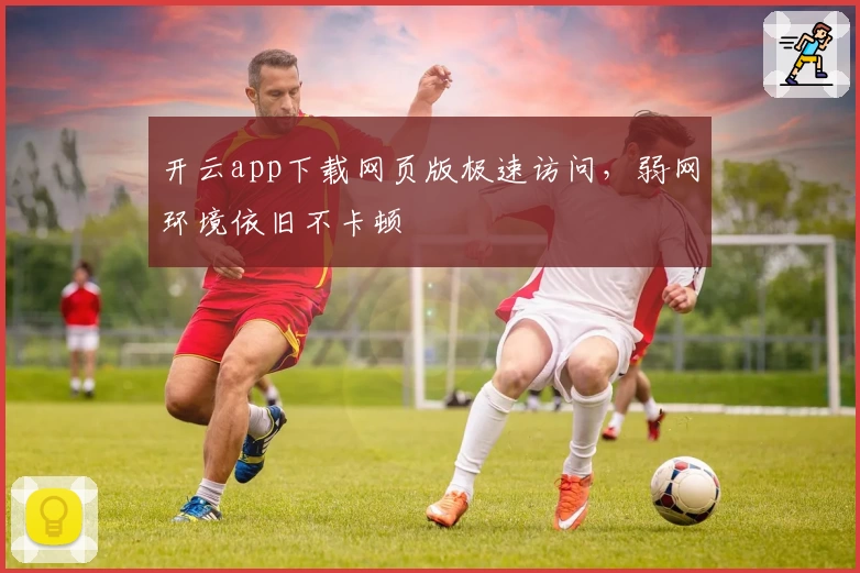 开云app下载网页版极速访问，弱网环境依旧不卡顿