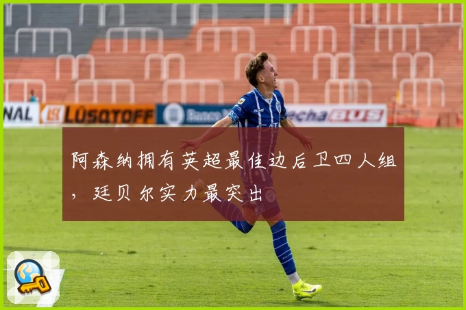 阿森纳拥有英超最佳边后卫四人组，廷贝尔实力最突出