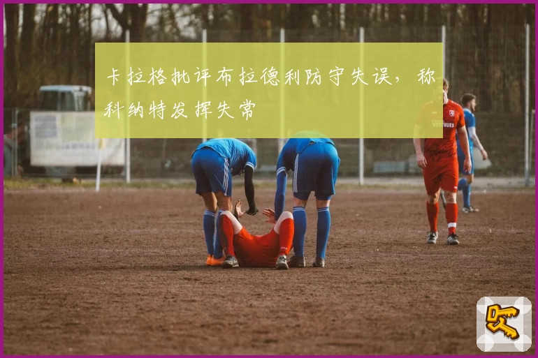 卡拉格批评布拉德利防守失误，称科纳特发挥失常