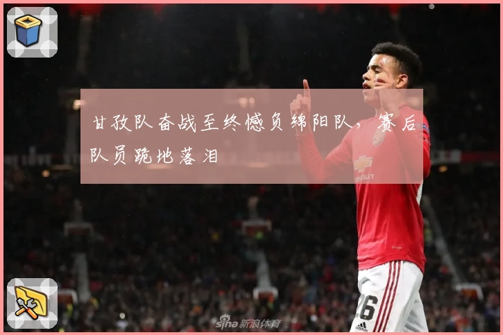 甘孜队奋战至终憾负绵阳队，赛后队员跪地落泪