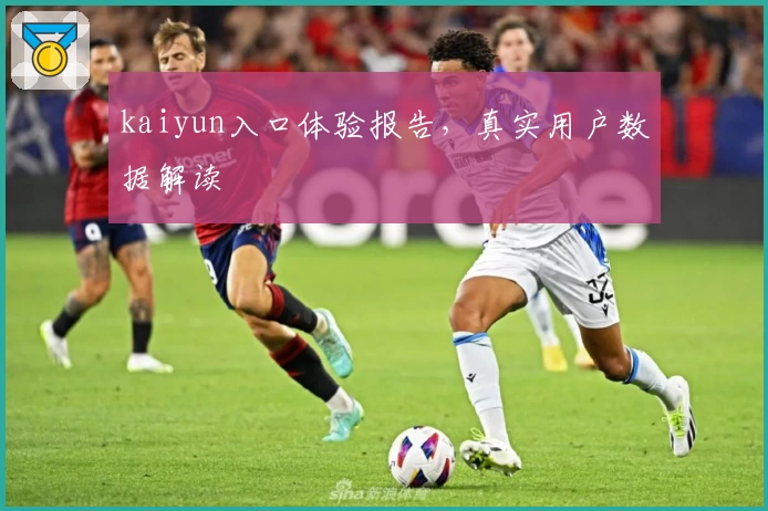 kaiyun入口体验报告，真实用户数据解读