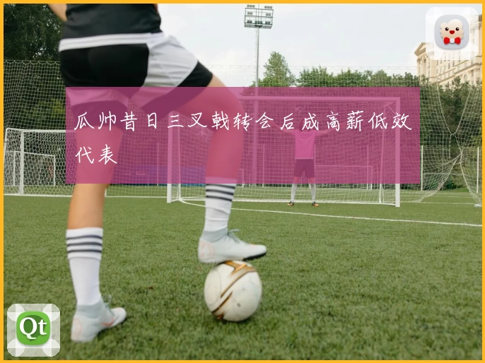 瓜帅昔日三叉戟转会后成高薪低效代表