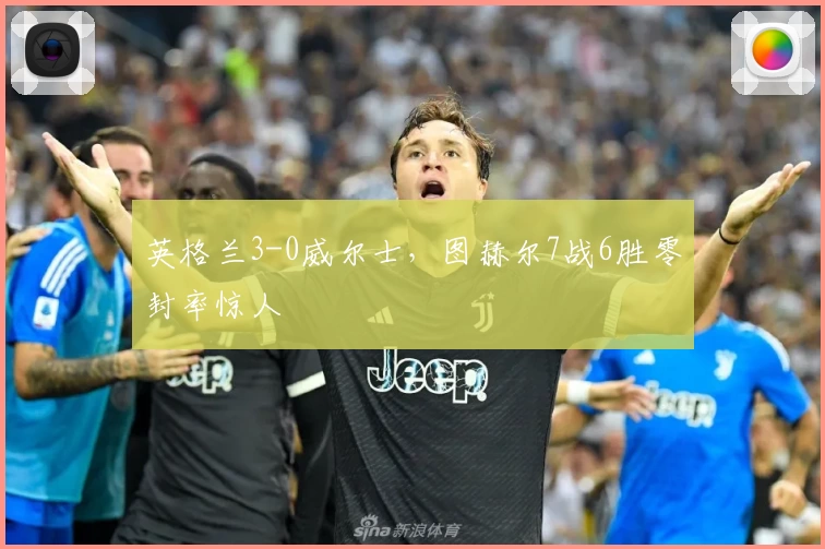 英格兰3-0威尔士,图赫尔7战6胜零封率惊人