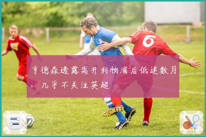 亨德森透露离开利物浦后低迷数月,几乎不关注英超