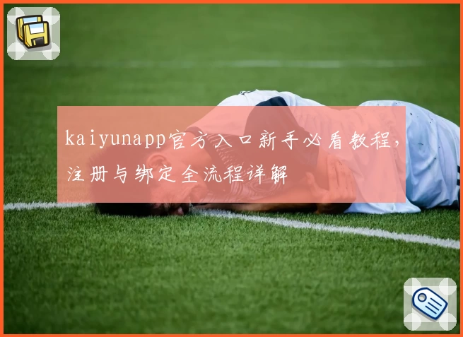 kaiyunapp官方入口新手必看教程，注册与绑定全流程详解