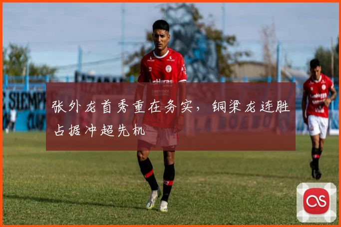 张外龙首秀重在务实,铜梁龙连胜占据冲超先机