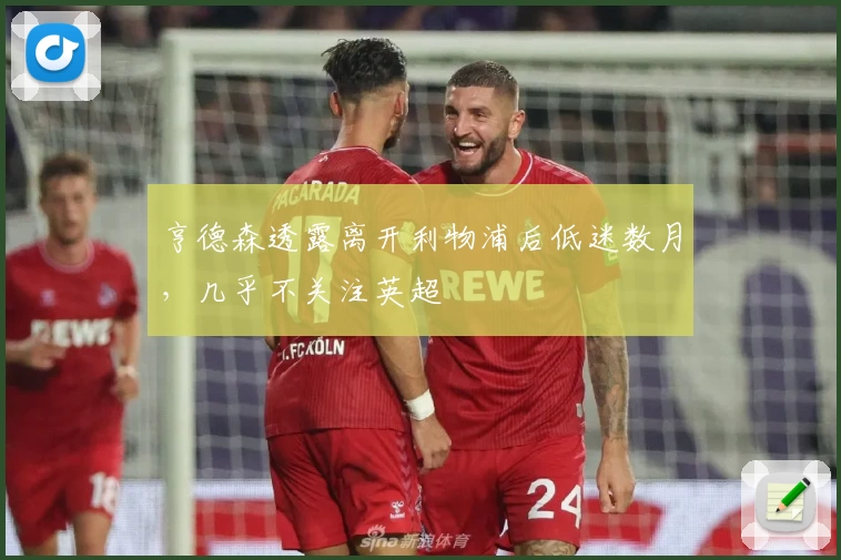 亨德森透露离开利物浦后低迷数月,几乎不关注英超
