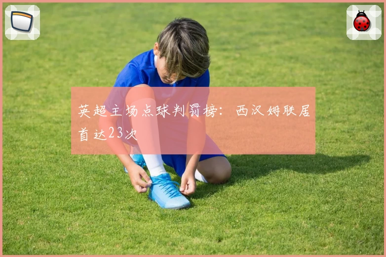 英超主场点球判罚榜:西汉姆联居首达23次