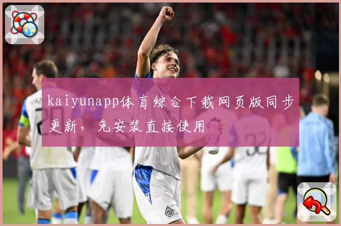 kaiyunapp体育综合下载网页版同步更新，免安装直接使用