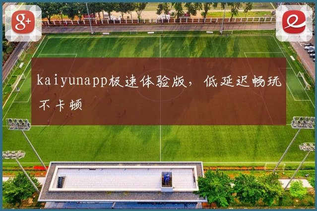kaiyunapp极速体验版，低延迟畅玩不卡顿