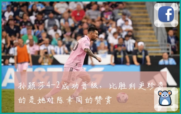 孙颖莎4-2成功晋级,比胜利更珍贵的是她对陈幸同的赞赏