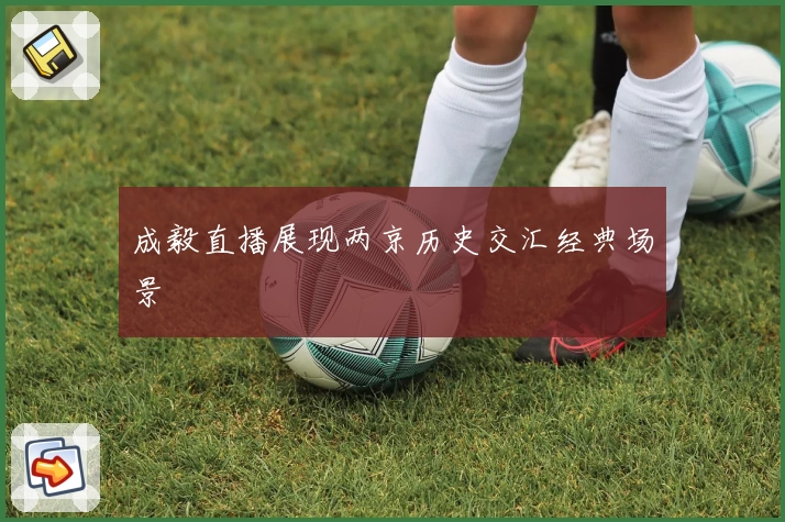 成毅直播展现两京历史交汇经典场景