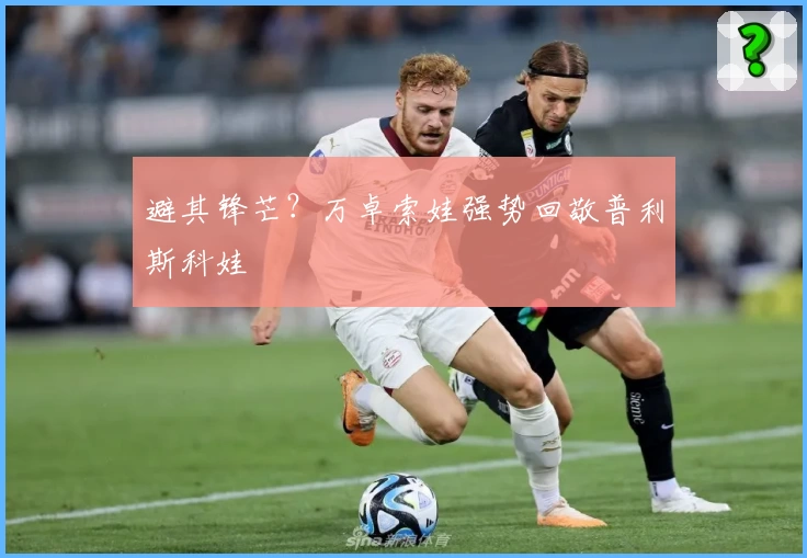 避其锋芒?万卓索娃强势回敬普利斯科娃