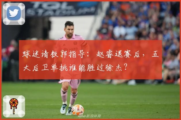 球迷请教郭指导：赵睿退赛后，五大后卫单挑谁能胜过徐杰？