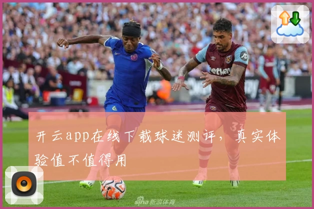 开云app在线下载球迷测评，真实体验值不值得用