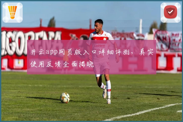 开云app网页版入口详细评测，真实使用反馈全面揭晓