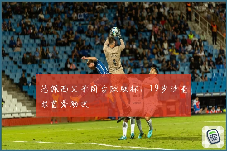 范佩西父子同台欧联杯，19岁沙奎尔首秀助攻