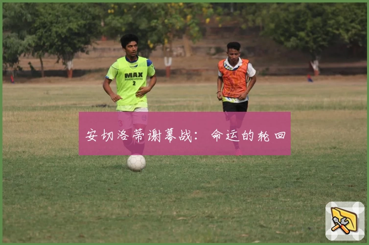 安切洛蒂谢幕战：命运的轮回