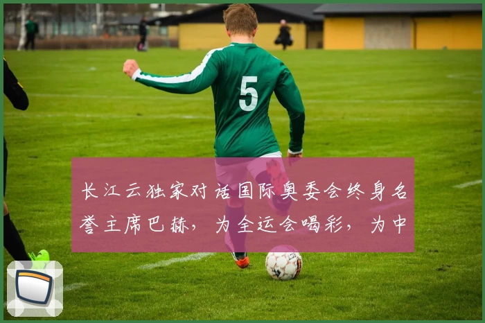 长江云独家对话国际奥委会终身名誉主席巴赫，为全运会喝彩，为中国加油