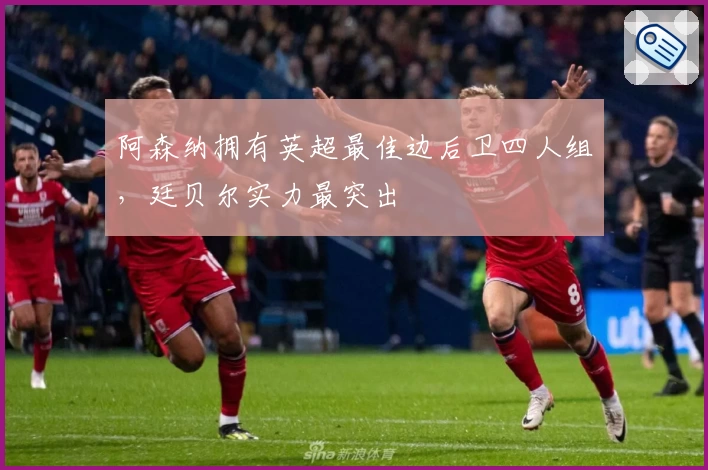 阿森纳拥有英超最佳边后卫四人组，廷贝尔实力最突出