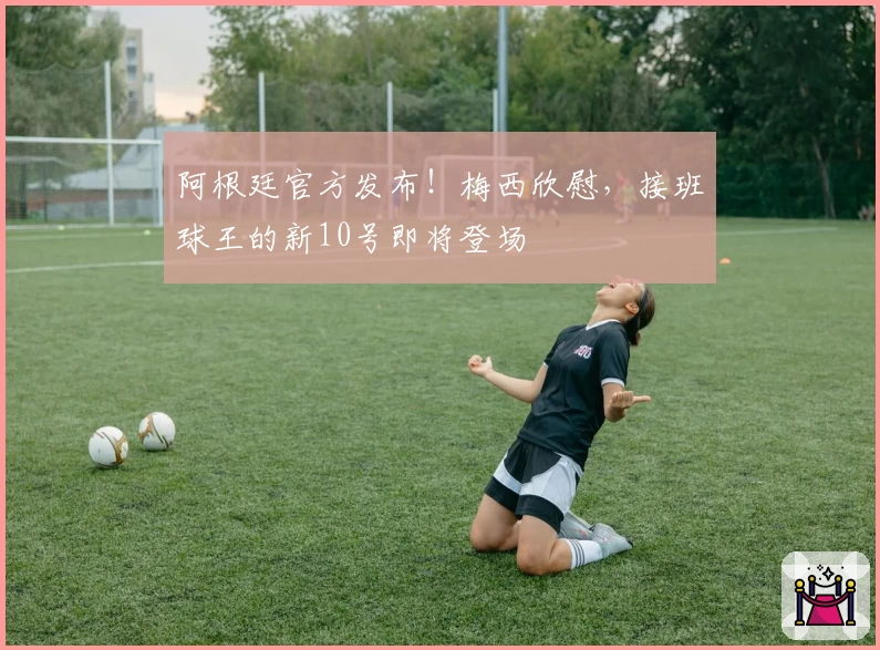 阿根廷官方发布!梅西欣慰,接班球王的新10号即将登场