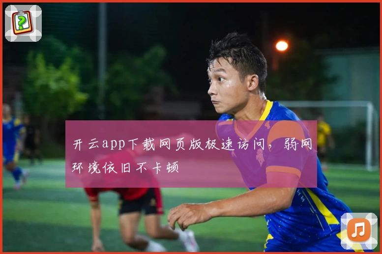 开云app下载网页版极速访问，弱网环境依旧不卡顿