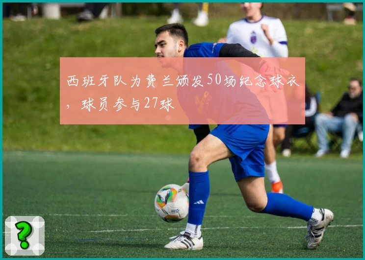 西班牙队为费兰颁发50场纪念球衣，球员参与27球