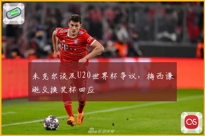 米克尔谈及U20世界杯争议，梅西谦逊交换奖杯回应