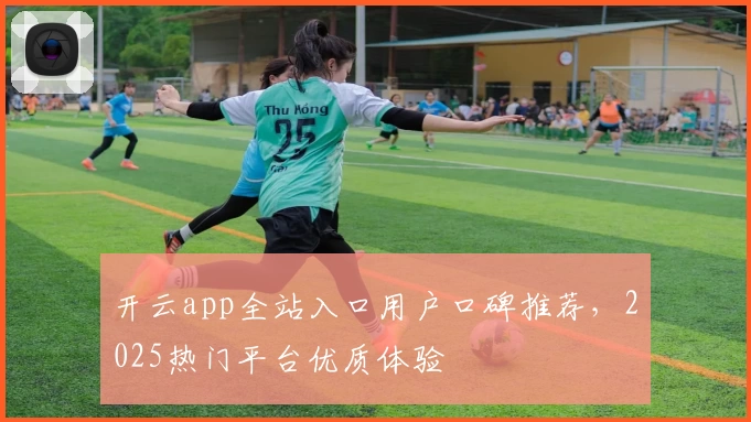开云app全站入口用户口碑推荐，2025热门平台优质体验