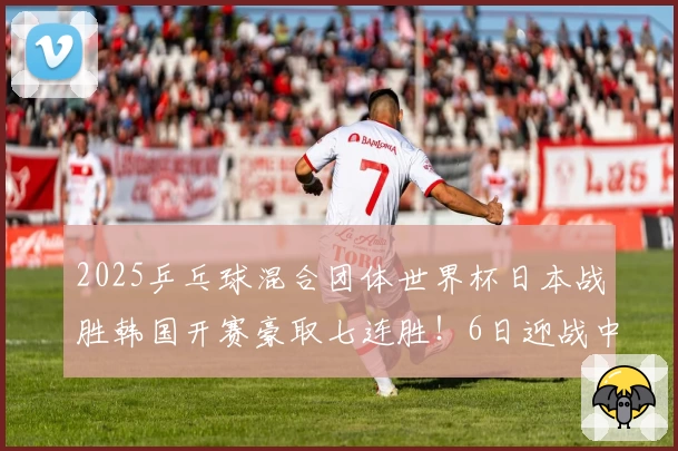 2025乒乓球混合团体世界杯日本战胜韩国开赛豪取七连胜！6日迎战中国
