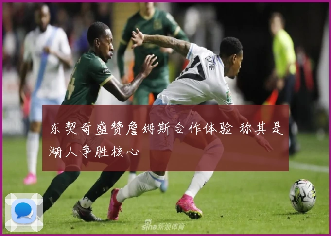 东契奇盛赞詹姆斯合作体验 称其是湖人争胜核心
