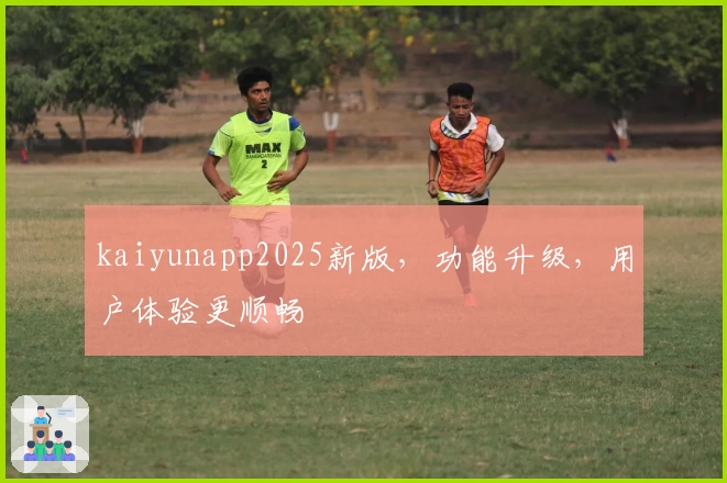 kaiyunapp2025新版，功能升级，用户体验更顺畅