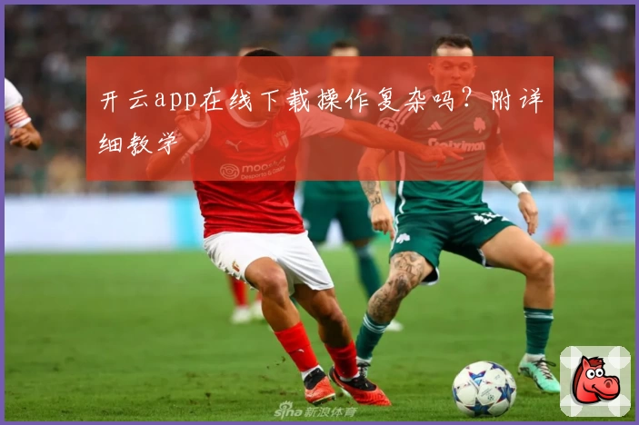 开云app在线下载操作复杂吗？附详细教学