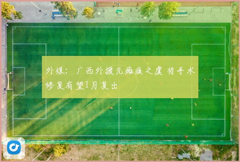 外媒：广西外援无瘫痪之虞 将手术修复有望1月复出