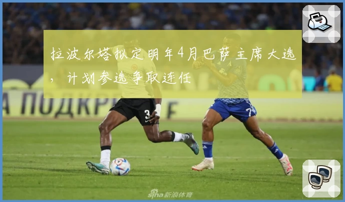 拉波尔塔拟定明年4月巴萨主席大选，计划参选争取连任