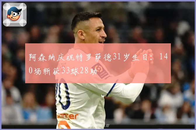 阿森纳庆祝特罗萨德31岁生日：140场斩获33球28助