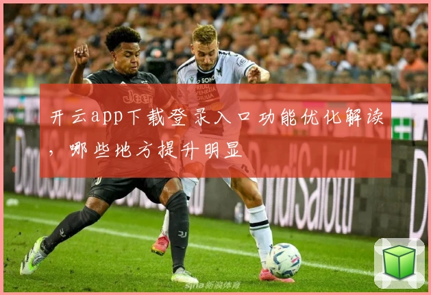 开云app下载登录入口功能优化解读，哪些地方提升明显