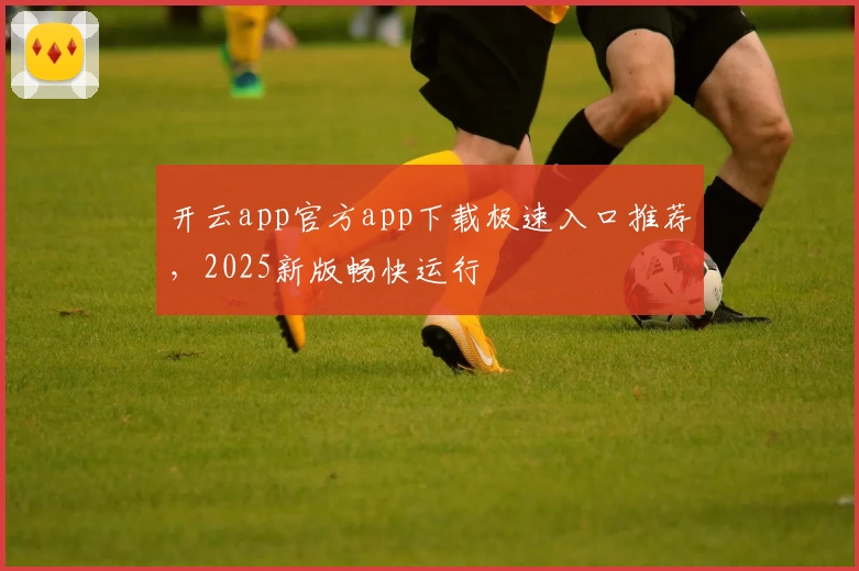 开云app官方app下载极速入口推荐，2025新版畅快运行