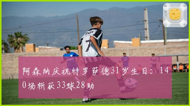 阿森纳庆祝特罗萨德31岁生日：140场斩获33球28助